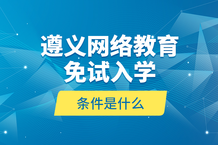 遵義網(wǎng)絡教育免試入學的條件是什么？