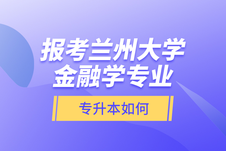 報考蘭州大學(xué)金融學(xué)專業(yè)專升本如何？