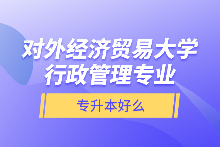 對外經(jīng)濟貿(mào)易大學(xué)行政管理專業(yè)專升本好么？