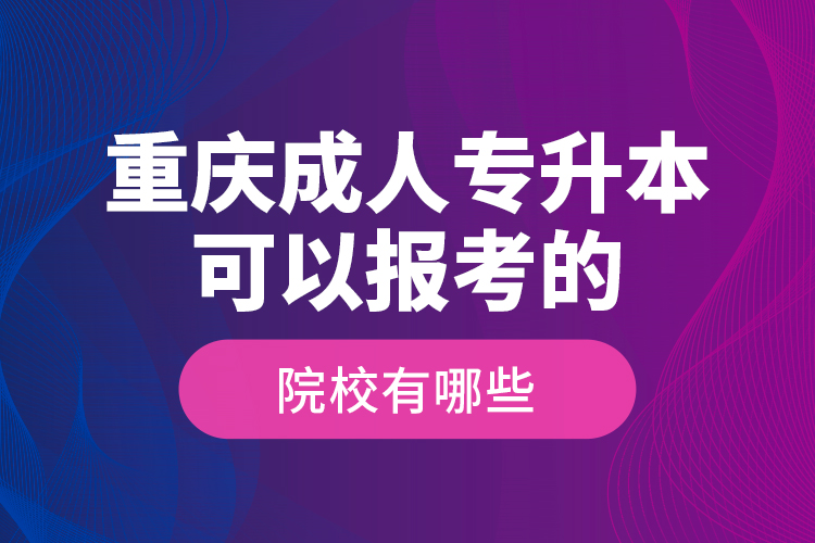 重慶成人專升本可以報考的院校有哪些？