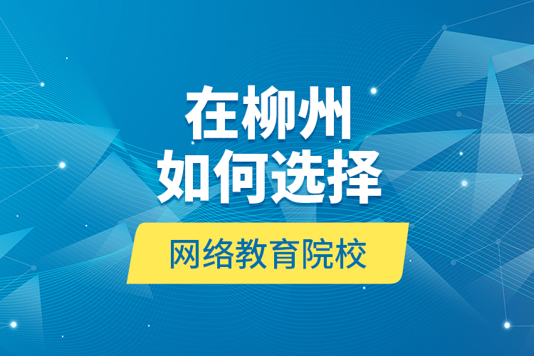 在柳州如何選擇網(wǎng)絡(luò)教育院校？