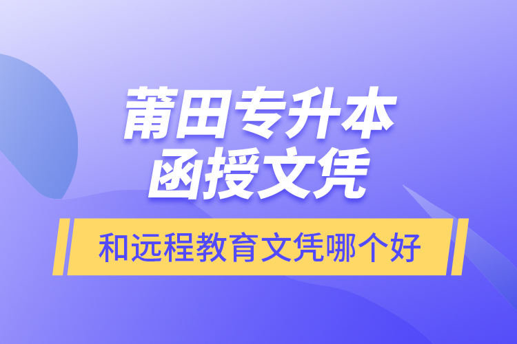 莆田專升本函授文憑和遠(yuǎn)程教育文憑哪個(gè)好？