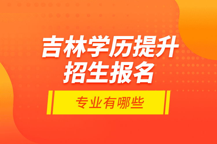 吉林學(xué)歷提升招生報(bào)名專業(yè)有哪些？