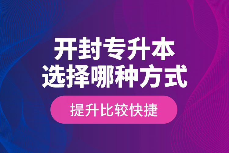 開封專升本選擇哪種方式提升比較快捷？