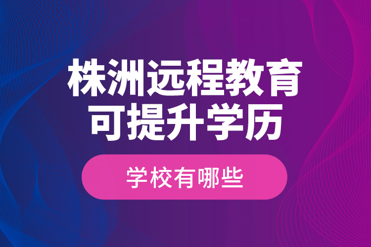 株洲遠程教育可提升學歷學校有哪些？