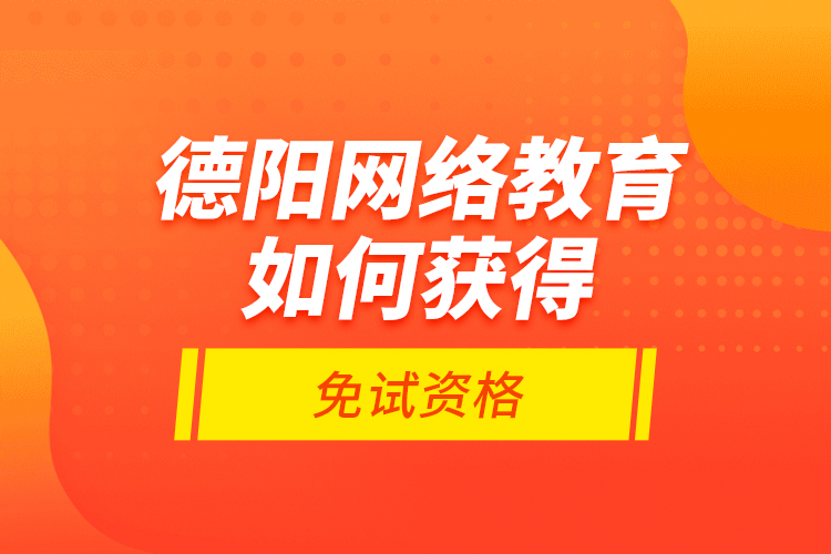 德陽網(wǎng)絡(luò)教育如何獲得免試資格？