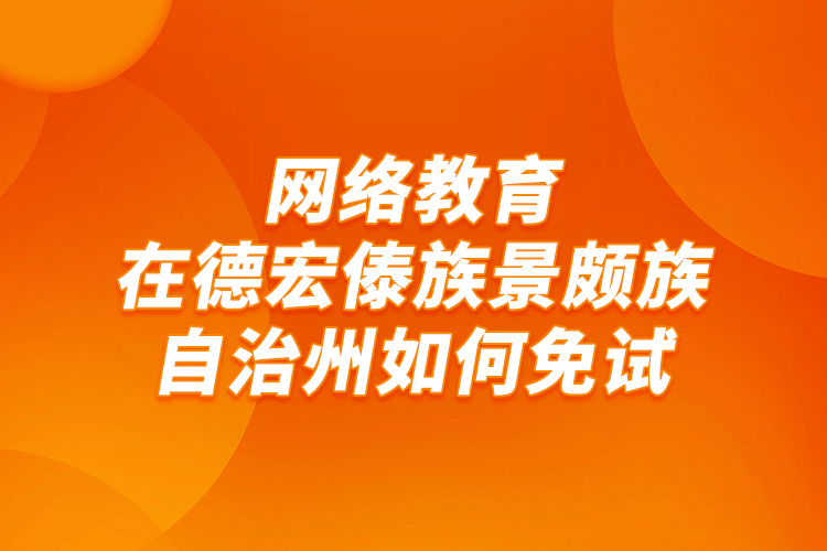 網(wǎng)絡(luò)教育在德宏傣族景頗族自治州如何免試？