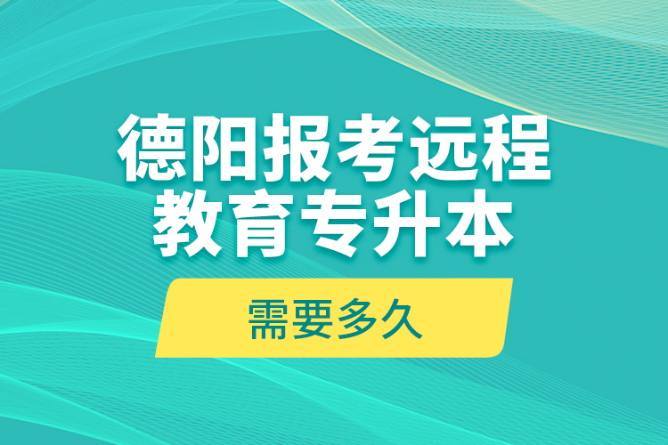 德陽(yáng)報(bào)考遠(yuǎn)程教育專升本需要多久？