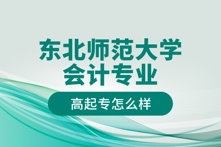 東北師范大學會計專業(yè)高起專怎么樣？