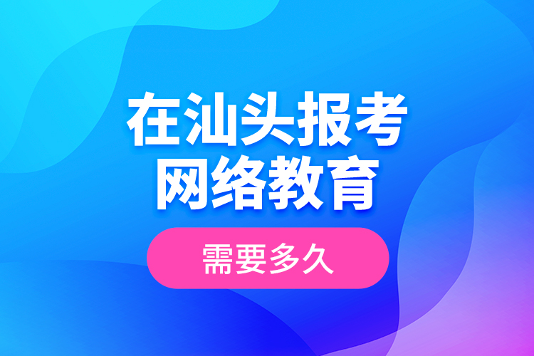 在汕頭報考網(wǎng)絡(luò)教育需要多久？