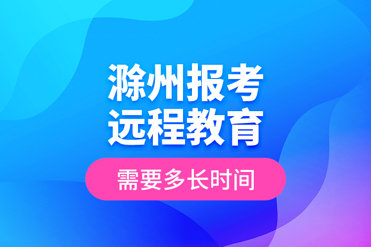 滁州報考遠程教育需要多長時間？