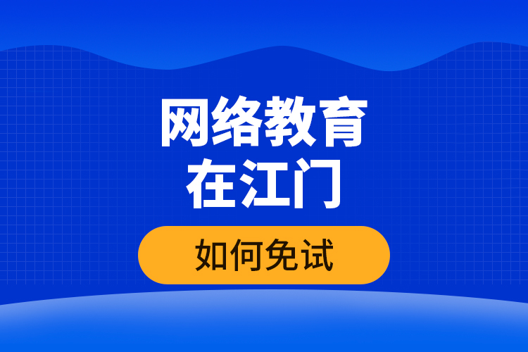 網(wǎng)絡教育在江門如何免試？