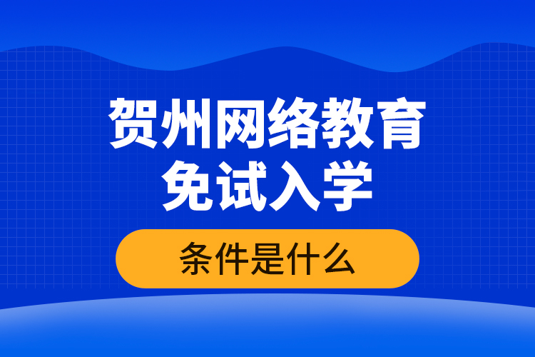 賀州網(wǎng)絡(luò)教育免試入學(xué)的條件是什么？