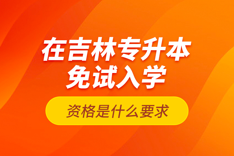 在吉林專升本免試入學(xué)資格是什么要求？