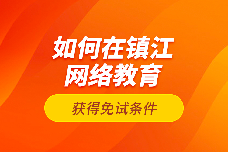 如何在鎮(zhèn)江網(wǎng)絡(luò)教育獲得免試條件？