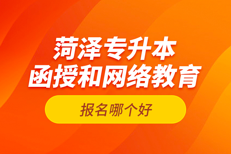 菏澤專升本函授和網(wǎng)絡(luò)教育報名哪個好？