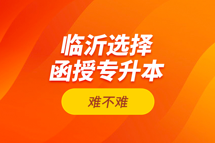 臨沂選擇函授專升本難不難？