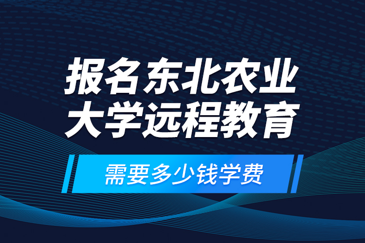 報(bào)名東北農(nóng)業(yè)大學(xué)遠(yuǎn)程教育需要多少錢學(xué)費(fèi)？