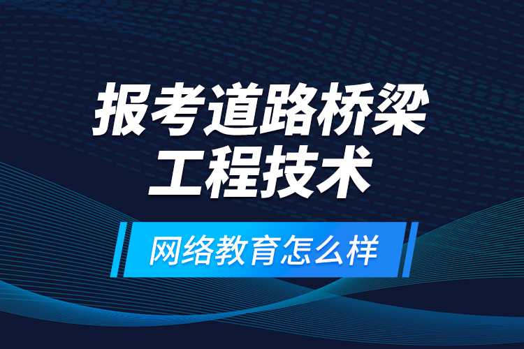 報(bào)考道路橋梁工程技術(shù)網(wǎng)絡(luò)教育怎么樣？