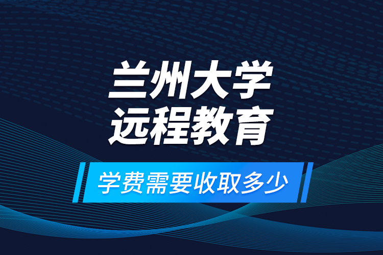 蘭州大學(xué)遠(yuǎn)程教育學(xué)費(fèi)需要收取多少？