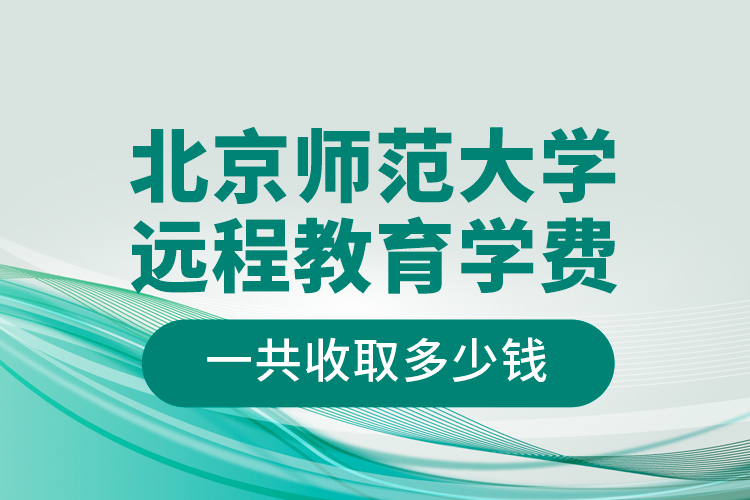 北京師范大學(xué)遠(yuǎn)程教育學(xué)費(fèi)一共收取多少錢？