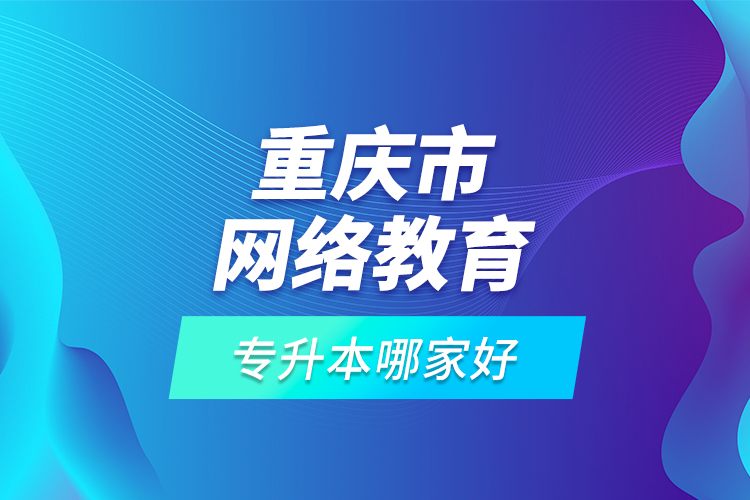 重慶市網(wǎng)絡(luò)教育專升本哪家好？