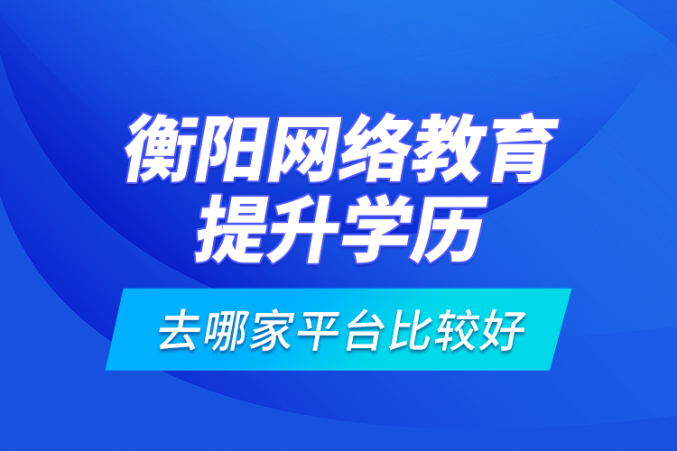 衡陽網(wǎng)絡(luò)教育提升學(xué)歷去哪家平臺比較好？