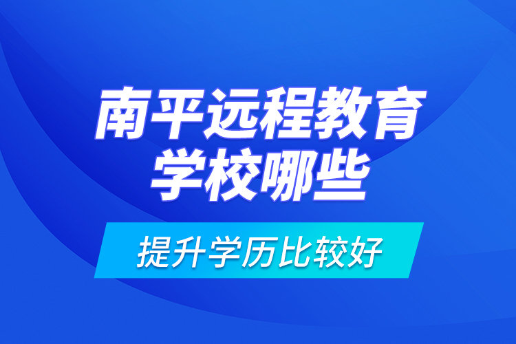 南平遠程教育學校哪些提升學歷比較好？