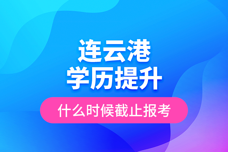 連云港學(xué)歷提升什么時(shí)候截止報(bào)考？