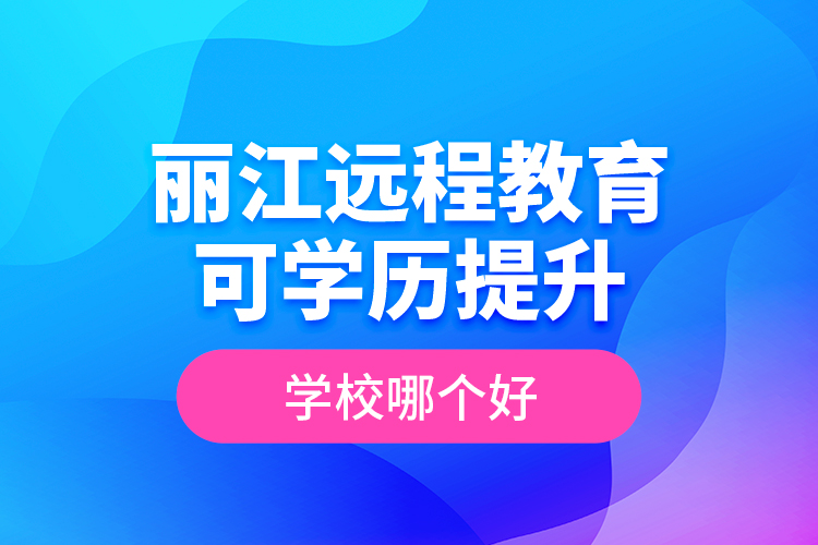 麗江遠(yuǎn)程教育可學(xué)歷提升學(xué)校哪個(gè)好？