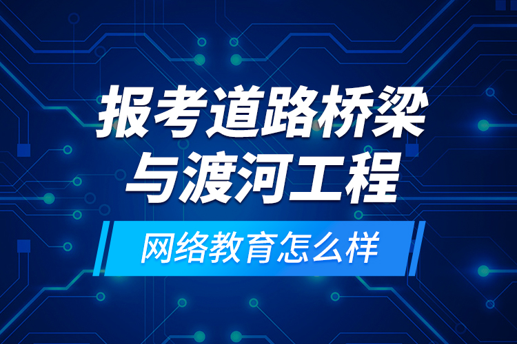 報(bào)考道路橋梁與渡河工程網(wǎng)絡(luò)教育怎么樣？