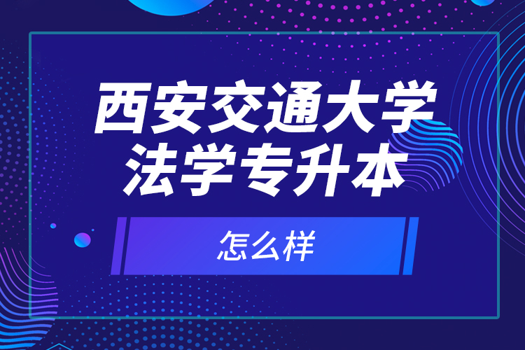 西安交通大學法學專升本怎么樣？