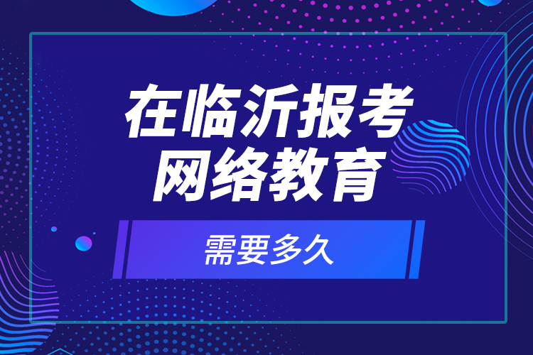 在臨沂報(bào)考網(wǎng)絡(luò)教育需要多久？