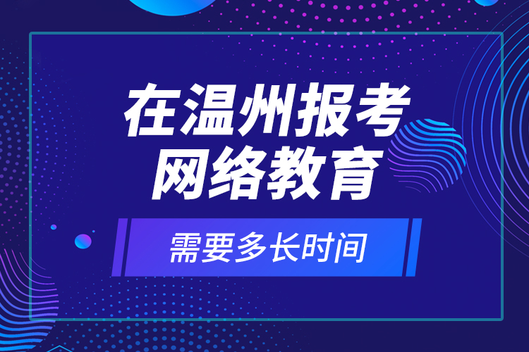 在溫州報考網(wǎng)絡(luò)教育需要多長時間？