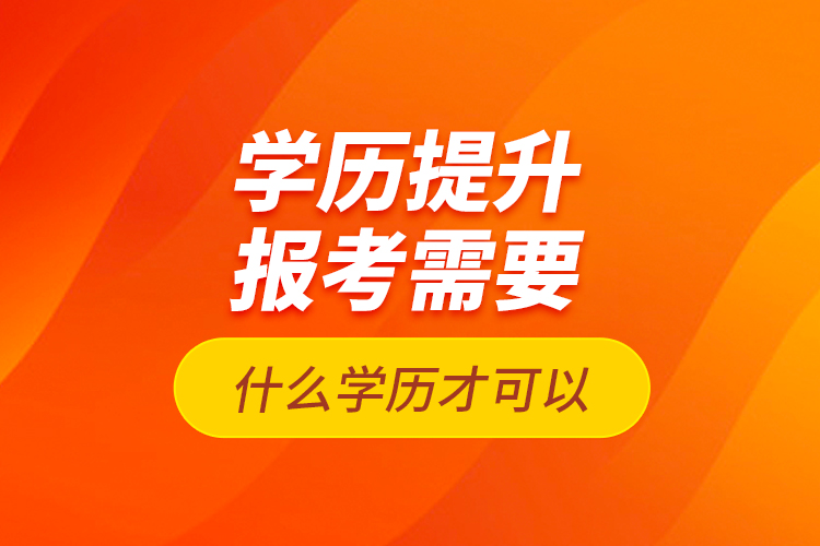 學(xué)歷提升報考需要什么學(xué)歷才可以？