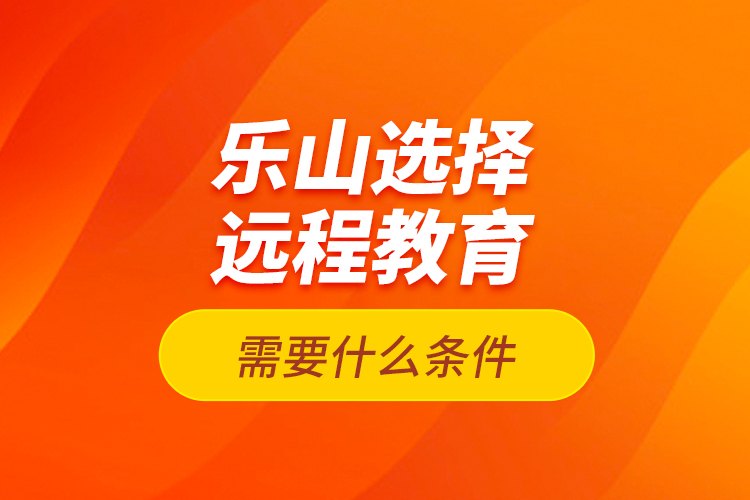 樂山選擇遠(yuǎn)程教育需要什么條件？