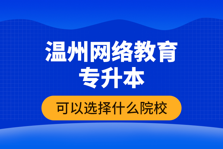 溫州網(wǎng)絡(luò)教育專升本可以選擇什么院校？