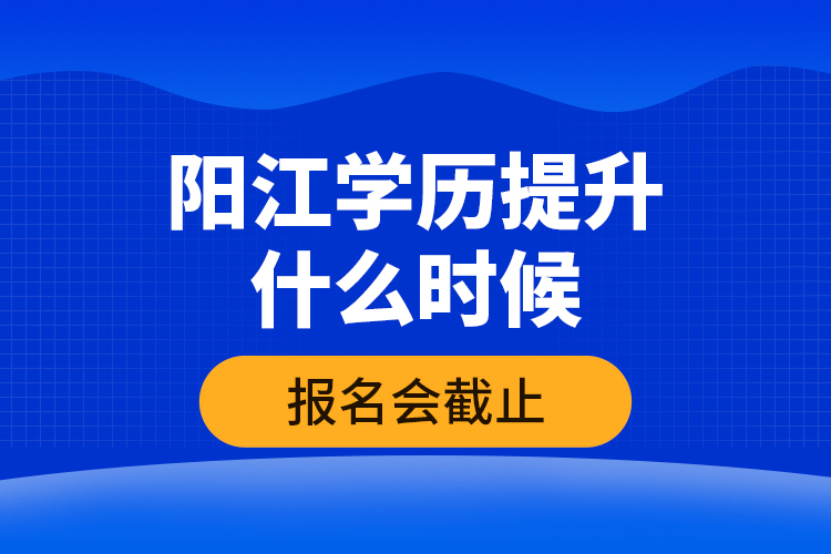 陽江學(xué)歷提升什么時候報名會截止？