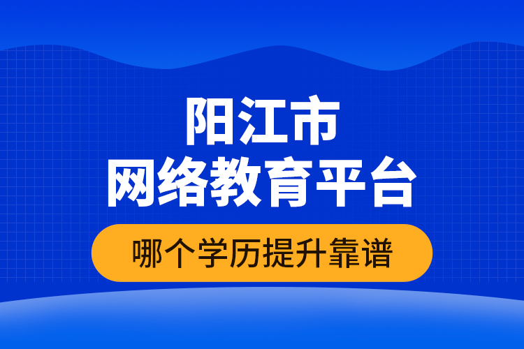 陽江市網(wǎng)絡(luò)教育平臺哪個(gè)學(xué)歷提升靠譜？