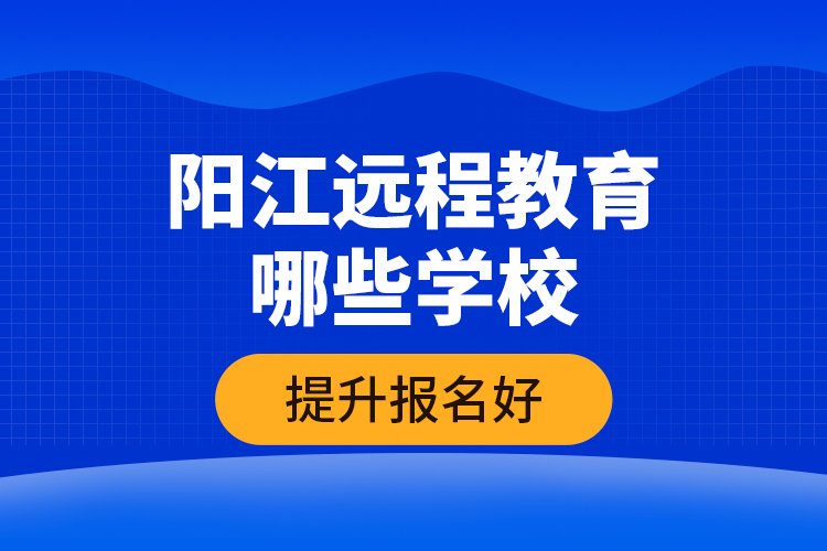 陽江遠程教育哪些學校提升報名好？