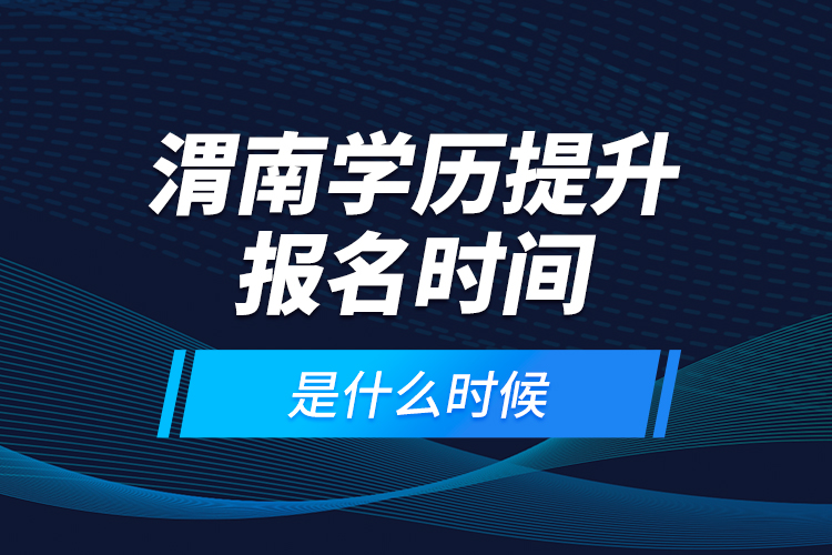 渭南學(xué)歷提升報(bào)名時(shí)間是什么時(shí)候？