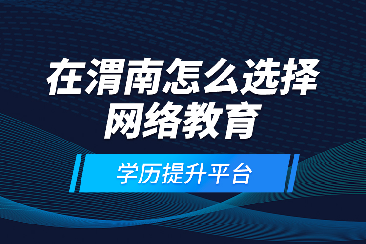 在渭南怎么選擇網(wǎng)絡(luò)教育學(xué)歷提升平臺？