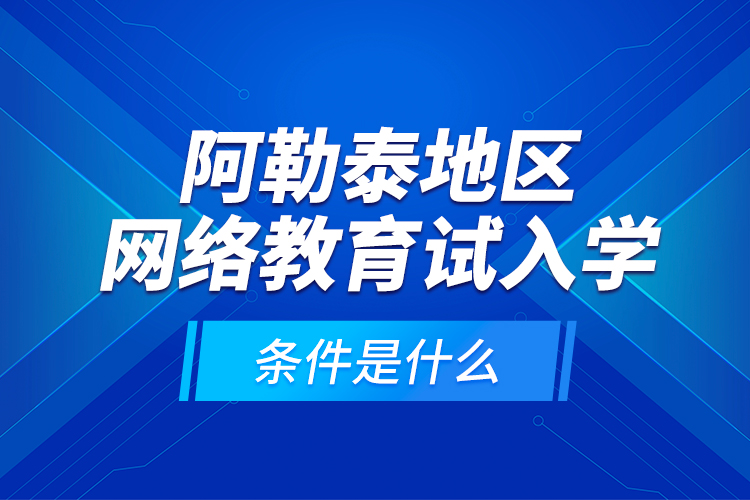 阿勒泰地區(qū)網(wǎng)絡(luò)教育試入學(xué)的條件是什么？