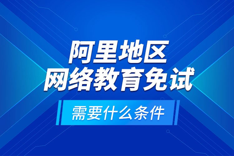 阿里地區(qū)網(wǎng)絡(luò)教育免試需要什么條件？