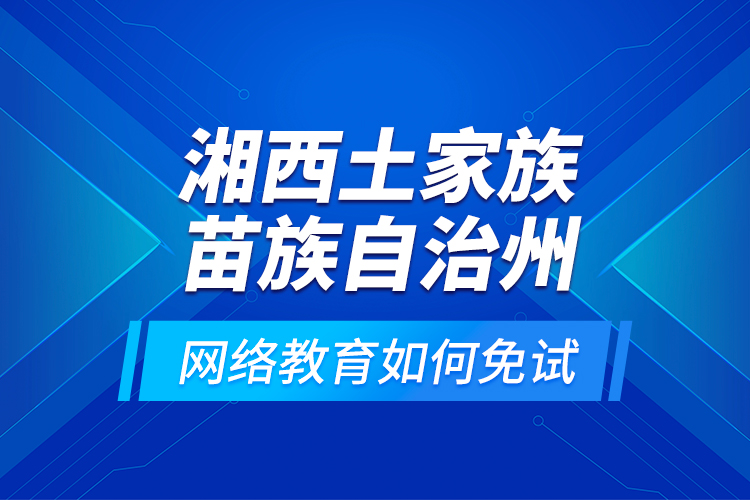 湘西土家族苗族自治州網(wǎng)絡(luò)教育如何免試？