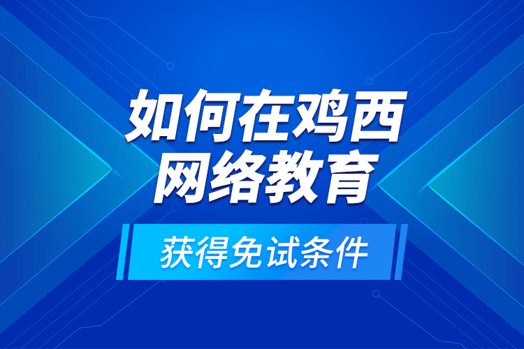 如何在雞西網(wǎng)絡(luò)教育獲得免試條件？