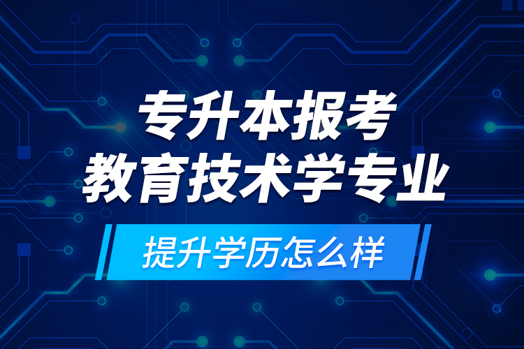 專升本報考教育技術學專業(yè)提升學歷怎么樣？