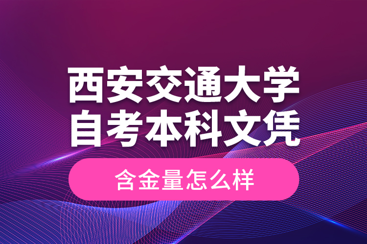 西安交通大學自考本科文憑含金量怎么樣？