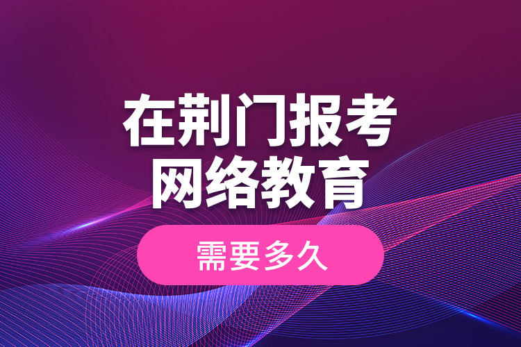 在荊門報(bào)考網(wǎng)絡(luò)教育需要多久？