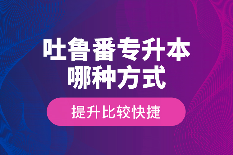 吐魯番專升本哪種方式提升比較快捷？